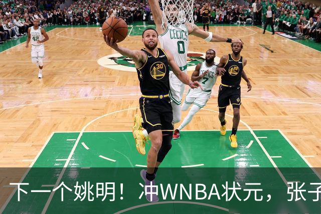 下一个姚明！冲WNBA状元，张子宇选秀前景一路飙升，位居第二位