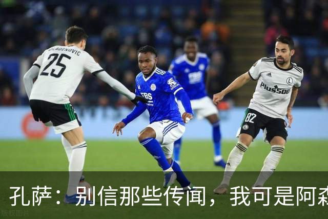孔萨：别信那些传闻，我可是阿森纳小粉丝！
