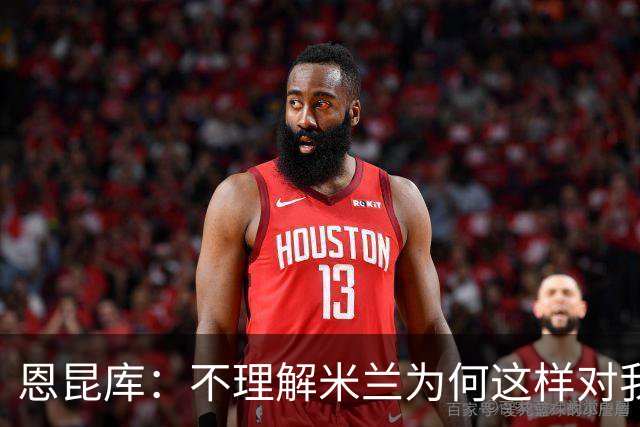 恩昆库：不理解米兰为何这样对我，我很惊讶