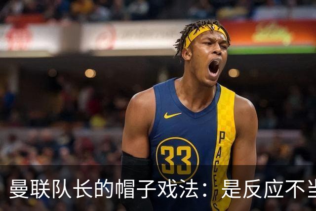 曼联队长的帽子戏法：是反应不当还是“帽子叛乱”？