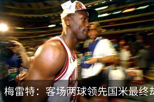 梅雷特：客场两球领先国米最终却空手而归，这太让人失望